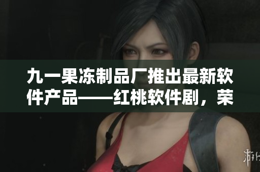九一果冻制品厂推出最新软件产品——红桃软件剧，荣获好评