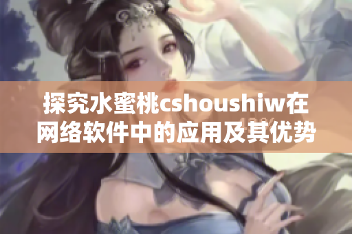 探究水蜜桃cshoushiw在网络软件中的应用及其优势分析