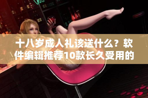十八岁成人礼该送什么？软件编辑推荐10款长久受用的实用软件！