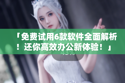 「免费试用6款软件全面解析！还你高效办公新体验！」
