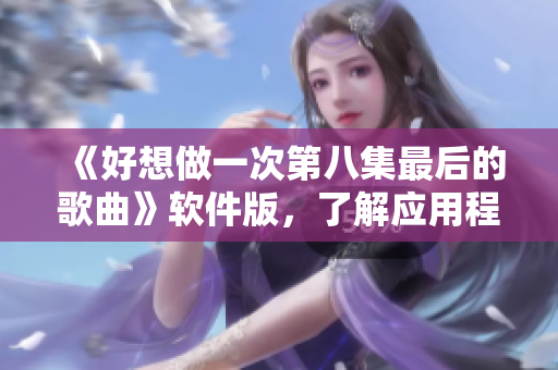 《好想做一次第八集最后的歌曲》软件版，了解应用程序发展历史的重要性