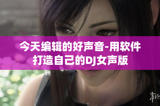 今天编辑的好声音-用软件打造自己的DJ女声版