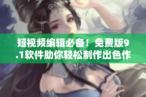 短视频编辑必备！免费版9.1软件助你轻松制作出色作品