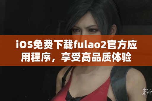 iOS免费下载fulao2官方应用程序，享受高品质体验