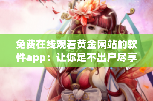 免费在线观看黄金网站的软件app：让你足不出户尽享视听盛宴