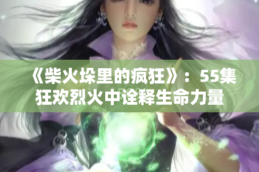 《柴火垛里的疯狂》：55集狂欢烈火中诠释生命力量