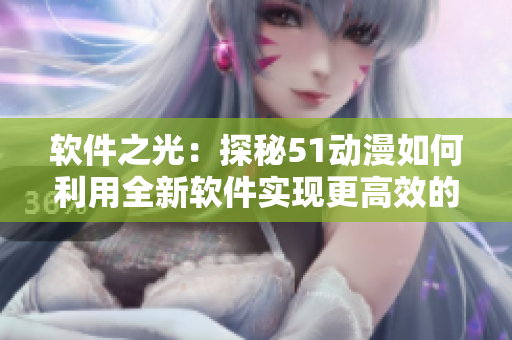 软件之光：探秘51动漫如何利用全新软件实现更高效的动画制作