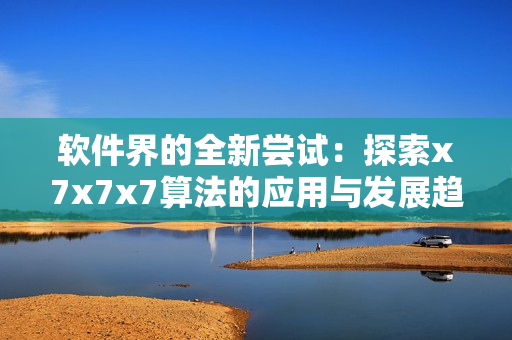 软件界的全新尝试：探索x7x7x7算法的应用与发展趋势