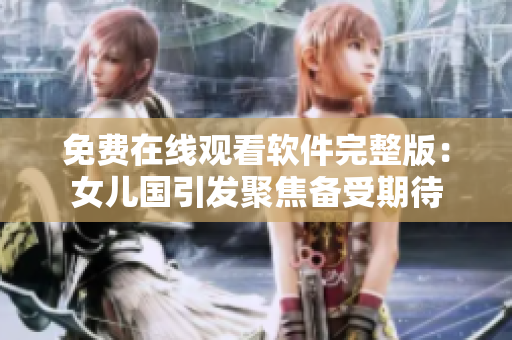 免费在线观看软件完整版：女儿国引发聚焦备受期待