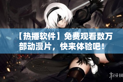 【热播软件】免费观看数万部动漫片，快来体验吧！