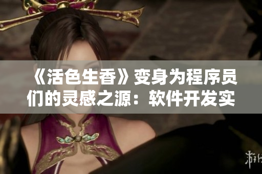 《活色生香》变身为程序员们的灵感之源：软件开发实践与创新