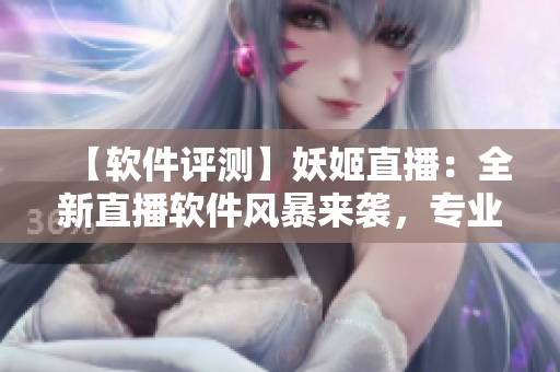【软件评测】妖姬直播：全新直播软件风暴来袭，专业解析与实用推荐