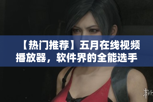 【热门推荐】五月在线视频播放器，软件界的全能选手！