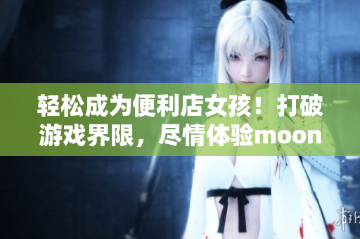 轻松成为便利店女孩！打破游戏界限，尽情体验moonband！