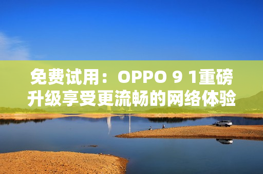 免费试用：OPPO 9 1重磅升级享受更流畅的网络体验！