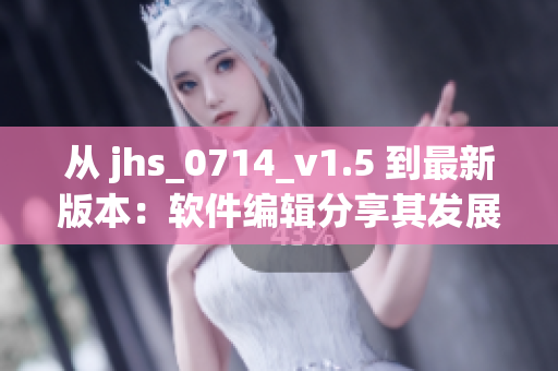 从 jhs_0714_v1.5 到最新版本：软件编辑分享其发展与创新