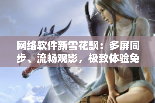网络软件新雪花飘：多屏同步、流畅观影，极致体验免费看视频