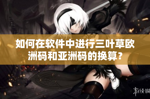如何在软件中进行三叶草欧洲码和亚洲码的换算？