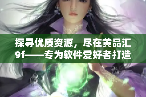 探寻优质资源，尽在黄品汇9f——专为软件爱好者打造的APK