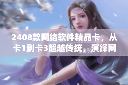 2408款网络软件精品卡，从卡1到卡3超越传统，演绎网络时代。