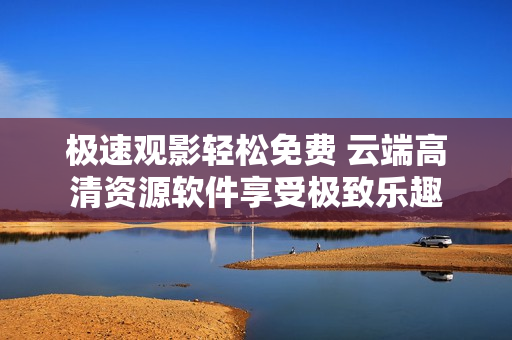 极速观影轻松免费 云端高清资源软件享受极致乐趣