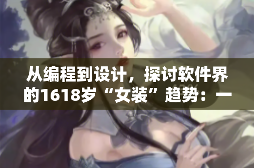 从编程到设计，探讨软件界的1618岁“女装”趋势：一份详细指南