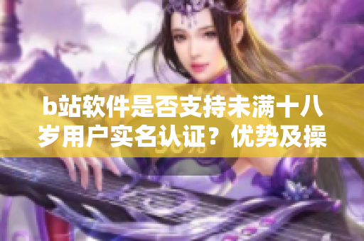 b站软件是否支持未满十八岁用户实名认证？优势及操作步骤详解