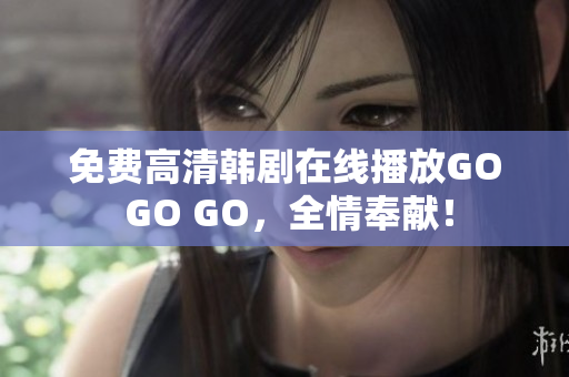 免费高清韩剧在线播放GO GO GO，全情奉献！