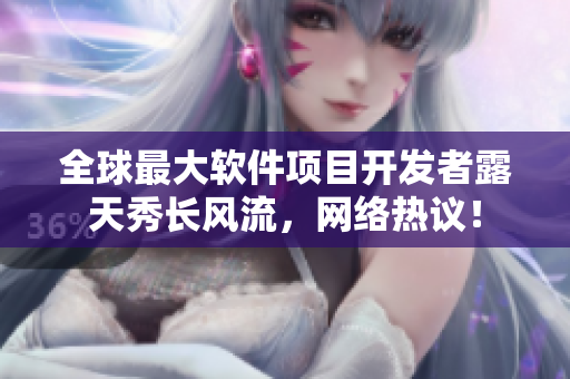 全球最大软件项目开发者露天秀长风流，网络热议！