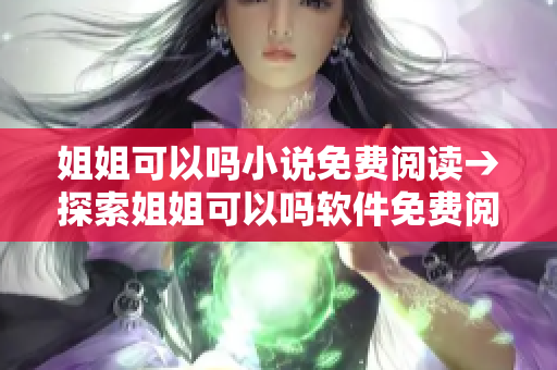 姐姐可以吗小说免费阅读→探索姐姐可以吗软件免费阅读新世界