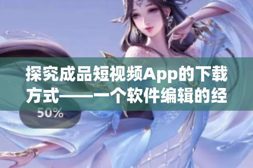 探究成品短视频App的下载方式——一个软件编辑的经验分享