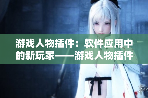 游戏人物插件：软件应用中的新玩家——游戏人物插件如何提升软件用户体验