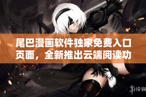 尾巴漫画软件独家免费入口页面，全新推出云端阅读功能！