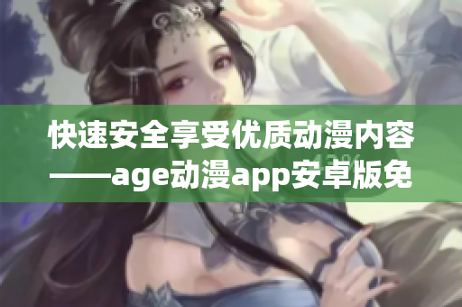 快速安全享受优质动漫内容——age动漫app安卓版免费下载