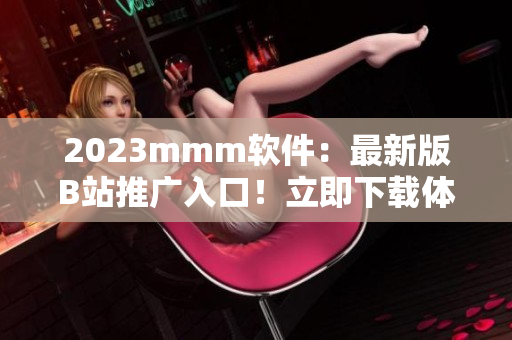 2023mmm软件：最新版B站推广入口！立即下载体验！