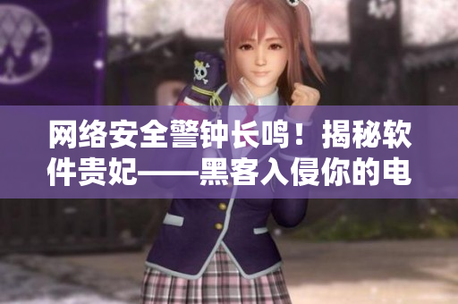 网络安全警钟长鸣！揭秘软件贵妃——黑客入侵你的电脑