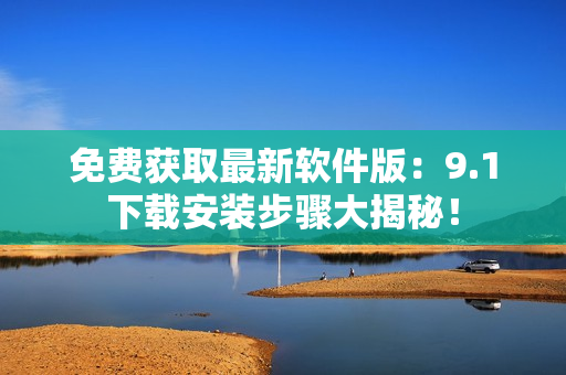 免费获取最新软件版：9.1下载安装步骤大揭秘！