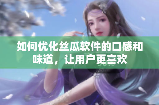 如何优化丝瓜软件的口感和味道，让用户更喜欢