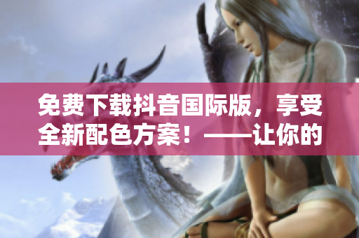 免费下载抖音国际版，享受全新配色方案！——让你的视频更美观时尚！