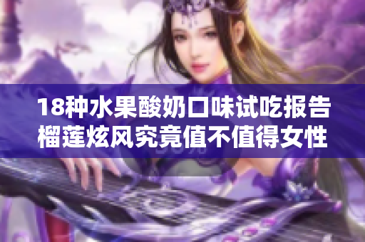 18种水果酸奶口味试吃报告榴莲炫风究竟值不值得女性购买？