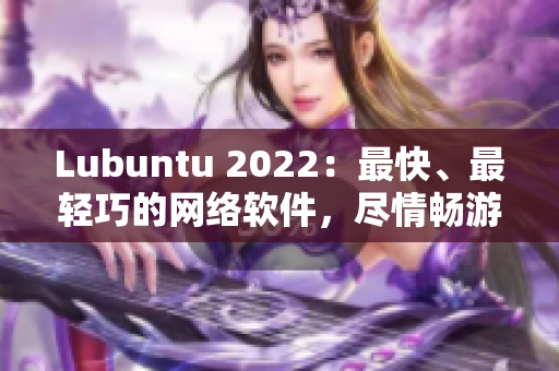 Lubuntu 2022：最快、最轻巧的网络软件，尽情畅游网络世界！
