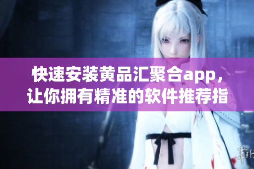 快速安装黄品汇聚合app，让你拥有精准的软件推荐指南