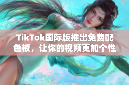 TikTok国际版推出免费配色板，让你的视频更加个性化！