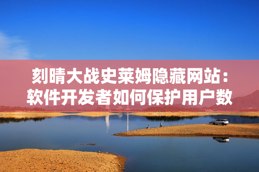 刻晴大战史莱姆隐藏网站：软件开发者如何保护用户数据安全