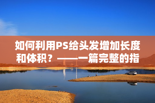 如何利用PS给头发增加长度和体积？——一篇完整的指南