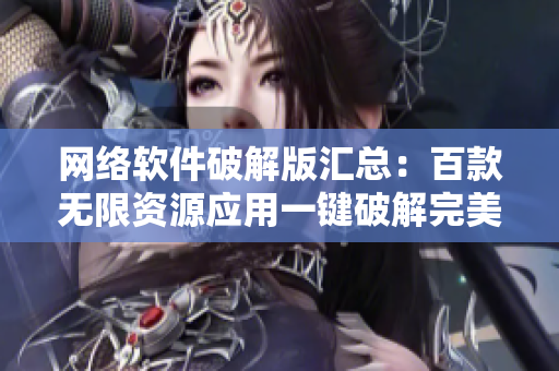 网络软件破解版汇总：百款无限资源应用一键破解完美合集