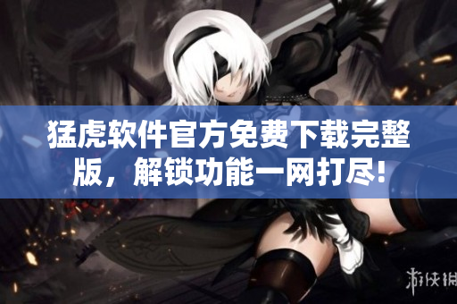 猛虎软件官方免费下载完整版，解锁功能一网打尽!
