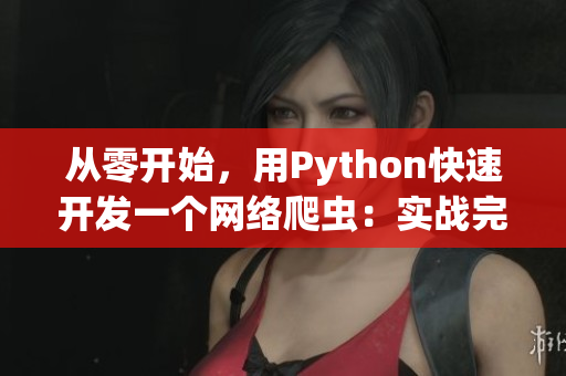从零开始，用Python快速开发一个网络爬虫：实战完整教程