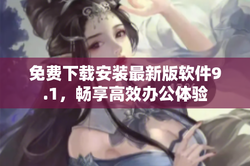 免费下载安装最新版软件9.1，畅享高效办公体验
