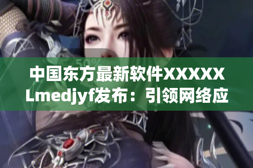 中国东方最新软件XXXXXLmedjyf发布：引领网络应用新潮流
